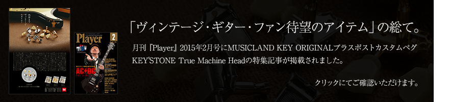 「ヴィンテージ・ギター・ファン待望のアイテム」の総て。月刊『Player』2015年2月号にMUSICLAND KEY ORIGINALブラスポストカスタムペグ KEY'STONE True Machine Headの特集記事が掲載されました。クリックにてご確認いただけます。